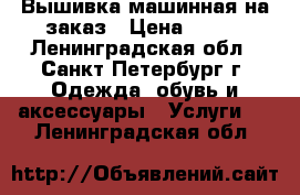 Вышивка машинная на заказ › Цена ­ 100 - Ленинградская обл., Санкт-Петербург г. Одежда, обувь и аксессуары » Услуги   . Ленинградская обл.